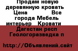 Продам новую деревянную кровать  › Цена ­ 13 850 - Все города Мебель, интерьер » Кровати   . Дагестан респ.,Геологоразведка п.